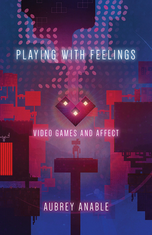 Playing with Feelings: Video Games and Affect by Aubrey Anable