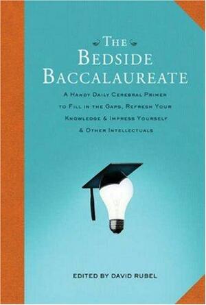 The Bedside Baccalaureate: A Handy Daily Cerebral Primer to Fill in the Gaps, Refresh Your Knowledge  Impress Yourself  Other Intellectuals by David Rubel