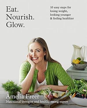 Eat. Nourish. Glow.: 10 easy steps for losing weight, looking younger & feeling healthier by Amelia Freer