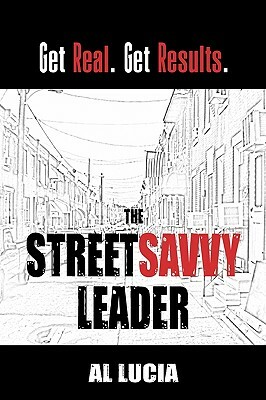 The Streetsavvy Leader: Get Real. Get Results. by Al Lucia