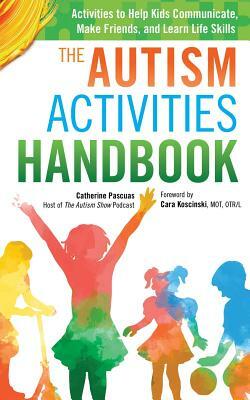 The Autism Activities Handbook: Activities to Help Kids Communicate, Make Friends, and Learn Life Skills by Catherine Pascuas