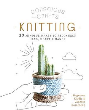 Conscious Crafts: Knitting: 20 mindful makes to reconnect head, heart & hands by Sicgmone Kludje, Vanessa Koranteng, Vanessa Koranteng