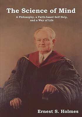 The Science of Mind: A Philosophy, a Faith-Based Self Help, and a Way of Life by Ernest S. Holmes