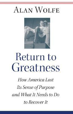 Return to Greatness: How America Lost Its Sense of Purpose and What It Needs to Do to Recover It by Alan Wolfe