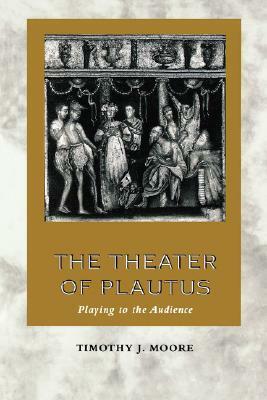 The Theater of Plautus: Playing to the Audience by Timothy J. Moore