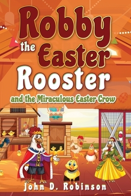 Robby the Easter Rooster and The Miraculous Easter Crow by John D. Robinson