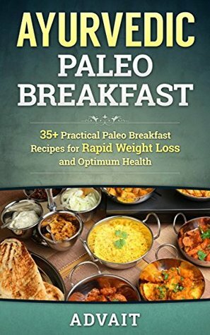 Ayurvedic Paleo Breakfast: 35+ Practical Paleo Breakfast Recipes for Rapid Weight Loss and Optimum Health (Ayurvedic Paleo Diet Book 2) by Advait