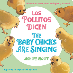 The Baby Chicks Are Singing/Los Pollitos Dicen: Sing Along In English And Spanish!/Vamos A Cantar Junto en Ingles y Espanol! by Ashley Wolff