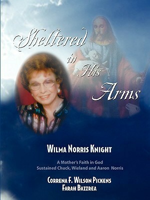 Sheltered in His Arms: A Mother's Faith in God Sustained Chuck, Wieland, and Aaron Norris by Farah Bazzrea, Correna F. Wilson Pickens