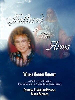 Sheltered in His Arms: A Mother's Faith in God Sustained Chuck, Wieland, and Aaron Norris by Correna F. Wilson Pickens, Farah Bazzrea