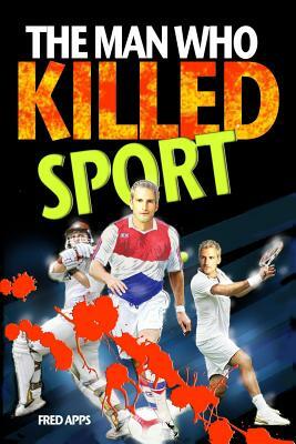 The Man Who Killed Sport by Fred Apps