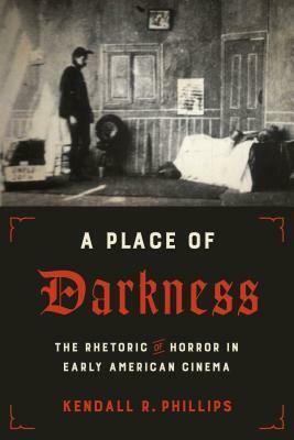 A Place of Darkness: The Rhetoric of Horror in Early American Cinema by Kendall R. Phillips
