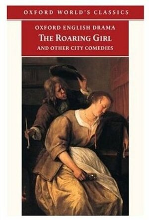 The Roaring Girl and Other City Comedies The Shoemaker's Holiday, Every Man In His Humour, Eastward Ho! (Oxford English Drama) by John Marston, George Chapman, Thomas Dekker