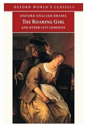 The Roaring Girl and Other City Comedies The Shoemaker's Holiday, Every Man In His Humour, Eastward Ho! (Oxford English Drama) by George Chapman, Thomas Dekker, John Marston