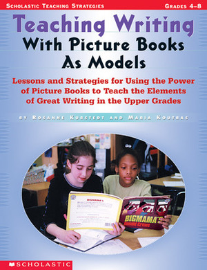Teaching Writing With Picture Books as Models: Lessons and Strategies For Using the Power of Picture Books to Teach the Elements Of Great Writing in The Upper Grades by Maria Koutras, Rosanne L. Kurstedt