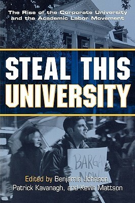 Steal This University: The Rise of the Corporate University and the Academic Labor Movement by Kevin Mattson, Benjamin Heber Johnson, Patrick Kavanagh