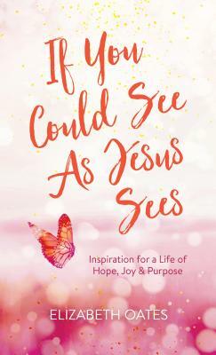 If You Could See as Jesus Sees: Inspiration for a Life of Hope, Joy, and Purpose by Elizabeth Oates