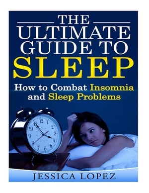 The Ultimate Guide to Sleep: How to Combat Insomnia and Sleep Problems by Jessica Lopez