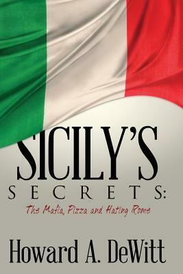 Sicily's Secrets: The Mafia, Pizza and Hating Rome by Howard A. DeWitt