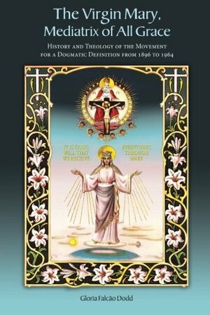 The Virgin Mary, Mediatrix of All Grace: History and Theology of the Movement for a Dogmatic Definition from 1896 to 1964 by Gloria Falcao Dodd