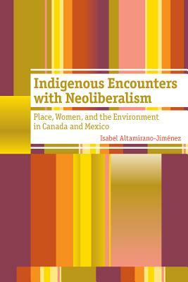 Indigenous Encounters with Neoliberalism: Place, Women, and the Environment in Canada and Mexico by Isabel Altamirano-Jiménez