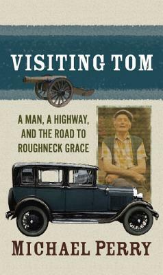 Visiting Tom: A Man, a Highway, and the Road to Roughneck Grace by Michael Perry