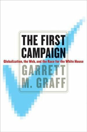 The First Campaign: Globalization, the Web, and the Race for the White House by Garrett M. Graff