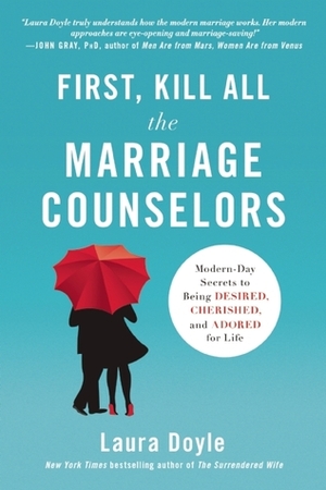 First, Kill All the Marriage Counselors: Modern-Day Secrets to Being Desired, Cherished, and Adored for Life by Laura Doyle