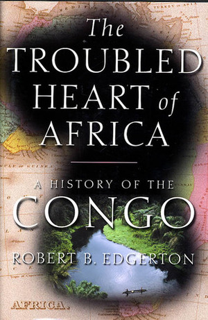 The Troubled Heart of Africa: A History of the Congo by Robert B. Edgerton