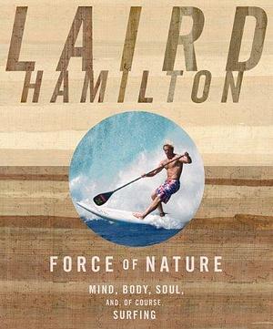 Force of Nature: Mind, Body, Soul, And, of Course, Surfing by Laird Hamilton, Laird Hamilton