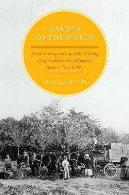 Garden of the World: Asian Immigrants and the Making of Agriculture in California's Santa Clara Valley by Cecilia M. Tsu