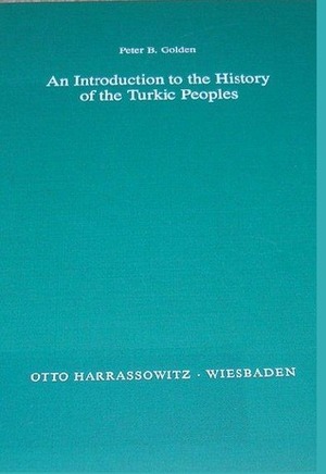 An Introduction to the History of the Turkic Peoples: Ethnogenesis and State Formation in Medieval and Early Modern Eurasia and the Middle East by Peter B. Golden