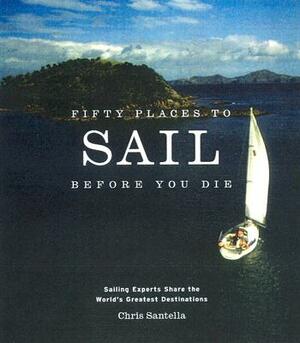 Fifty Places to Sail Before You Die: Sailing Experts Share the World's Greatest Destinations by Chris Santella