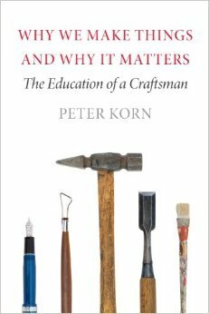 Why We Make Things and Why It Matters: The Education of a Craftsman by Peter Korn