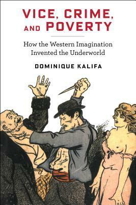 Vice, Crime, and Poverty: How the Western Imagination Invented the Underworld by Dominique Kalifa