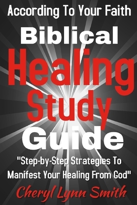 Biblical Healing Study Guide: According To Your Faith by Cheryl Lynn Smith