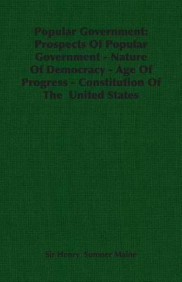 Popular Government: Prospects of Popular Government - Nature of Democracy - Age of Progress - Constitution of the United States by Henry James Sumner Maine