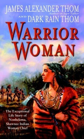 Warrior Woman: The Exceptional Life Story of Nonhelema, Shawnee Indian Woman Chief by James Alexander Thom, Dark Rain Thom