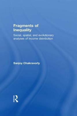 Fragments of Inequality: Social, Spatial and Evolutionary Analyses of Income Distribution by Sanjoy Chakravorty