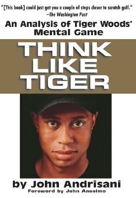 Think Like Tiger: An Analysis of Tiger Woods' Mental Game by John Andrisani