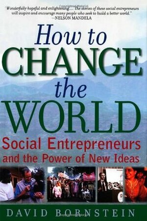 How to Change the World: Social Entrepreneurs and the Power of New Ideas by David Bornstein