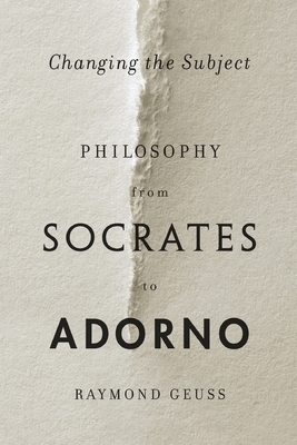 Changing the Subject: Philosophy from Socrates to Adorno by Raymond Geuss