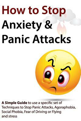 How to Stop Anxiety & Panic Attacks: A Simple Guide to using a specific set of Techniques to Stop Panic Attacks, Agoraphobia, Social Phobia, Fear of D by Geert Verschaeve