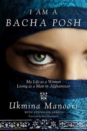 I Am a Bacha Posh: My Life as a Woman Living as a Man in Afghanistan by Ukmina Manoori