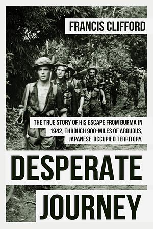 Desperate Journey: Escape From Burma in 1942, through 900 miles of arduous, Japanese-occupied territory by Francis Clifford