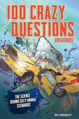 100 Crazy Questions: Creatures: The Science Behind Silly Animal Scenarios by Ben Grossblatt
