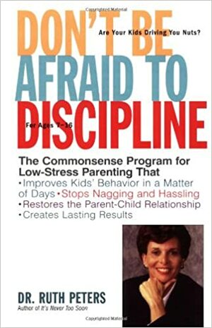 Don't Be Afraid To Discipline: The Commonsense Program for Low-Stress Parenting That *Improves Kids' Behavior in a Matter of Days *Stops Naggling and Hassling *Restores the Parent/Child Relationship *Creates Lasting Results by Ruth Peters