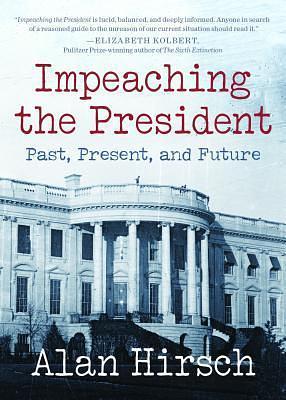 Impeaching the President: Past, Present, and Future by Hirsch, Hirsch, Alan, Alan