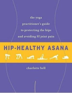 Hip-Healthy Asana: The Yoga Practitioner's Guide to Protecting the Hips and Avoiding SI Joint Pain by Charlotte Bell