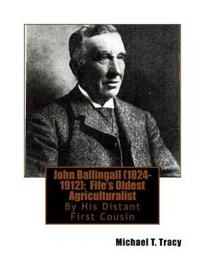 John Ballingall (1824-1912): Fife's Oldest Agriculturalist: By His Distant First Cousin by Michael T. Tracy